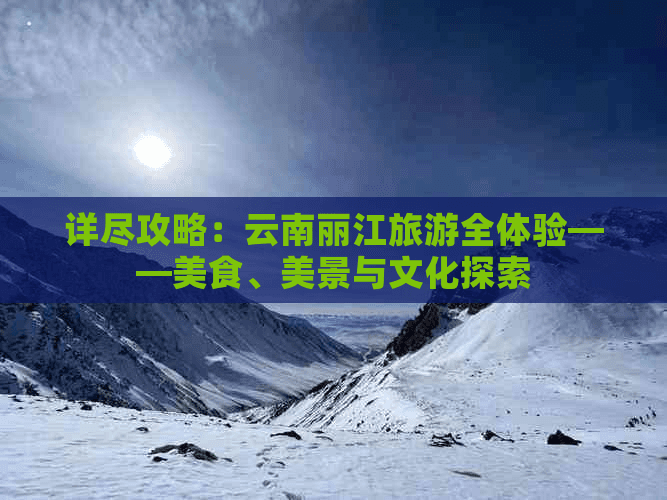 详尽攻略：云南丽江旅游全体验——美食、美景与文化探索