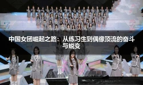 中国女团的崛起之路：从练习生到顶流偶像