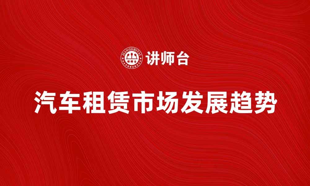汽车租赁市场趋势分析与发展前景探讨