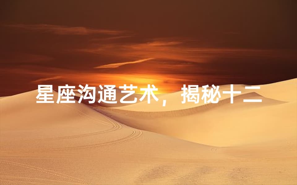 星座沟通艺术，揭秘十二星座的言谈风采