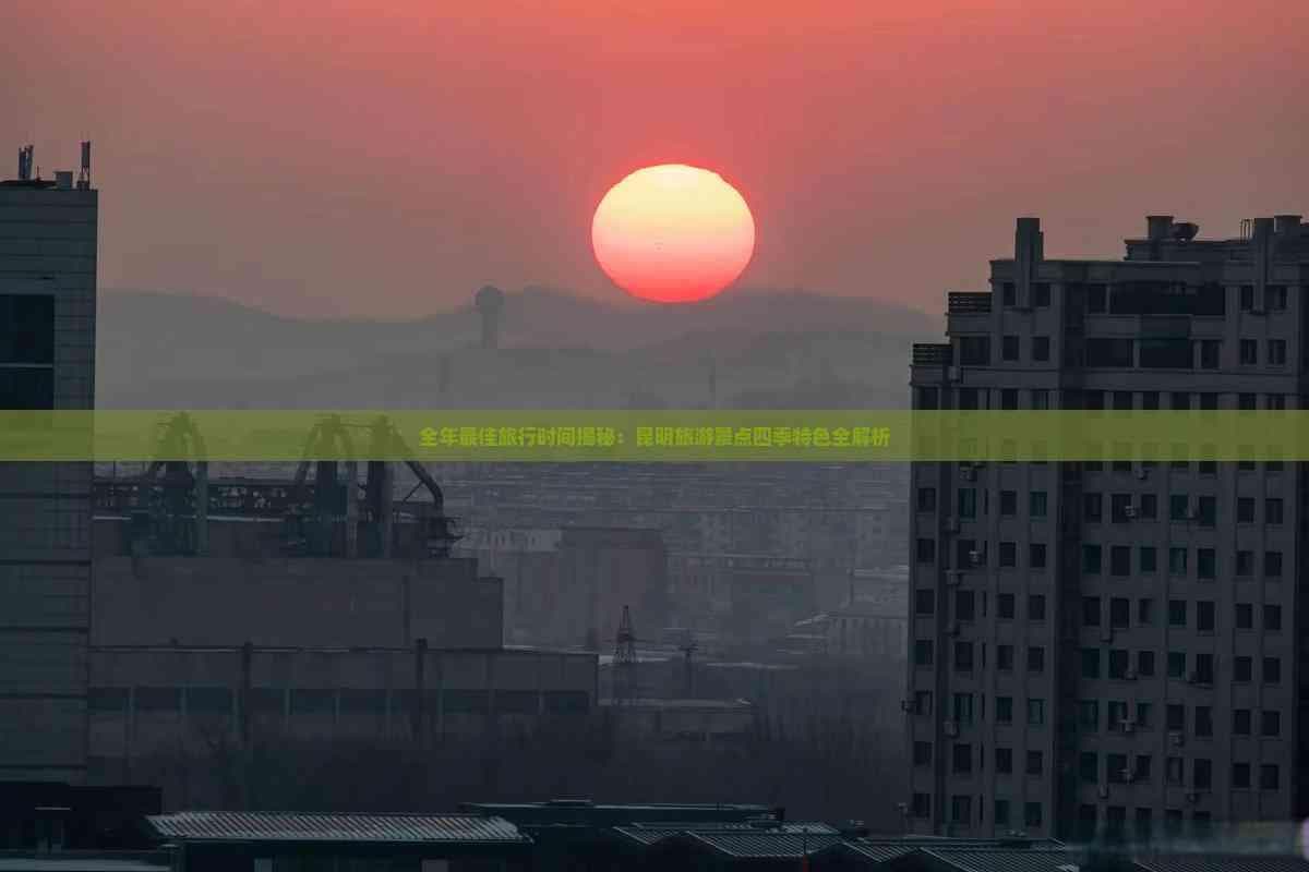 全年更佳旅行时间揭秘：昆明旅游景点四季特色全解析