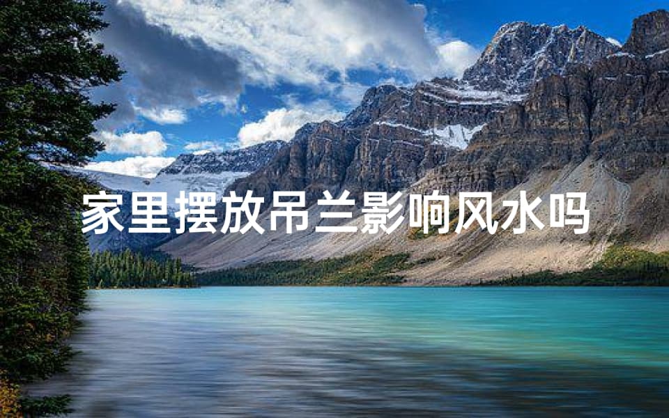 家里摆放吊兰影响风水吗、家里摆放吊兰会影响风水吗？揭秘家居风水之谜