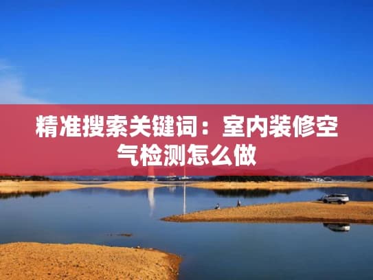室内装修空气检测怎么做？一文详解检测流程与注意事项