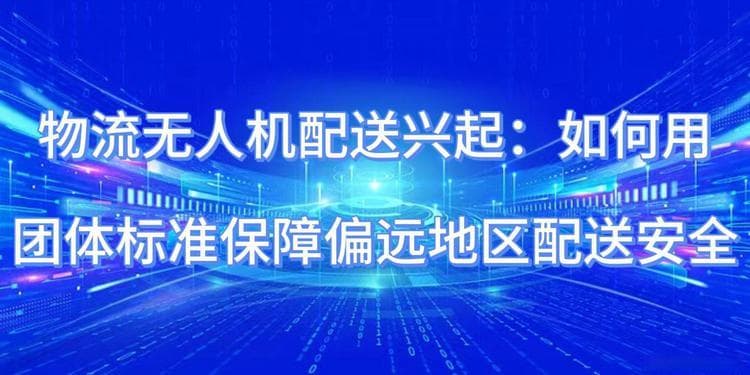 物流无人机配送兴起：如何用团体标准保障偏远地区配送安全