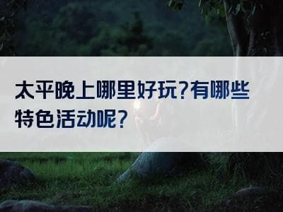 太平夜游全攻略：太平湖畔与老街夜生活的完美邂逅