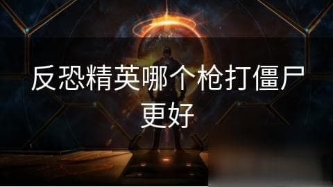 反恐精英哪个枪打僵尸更好