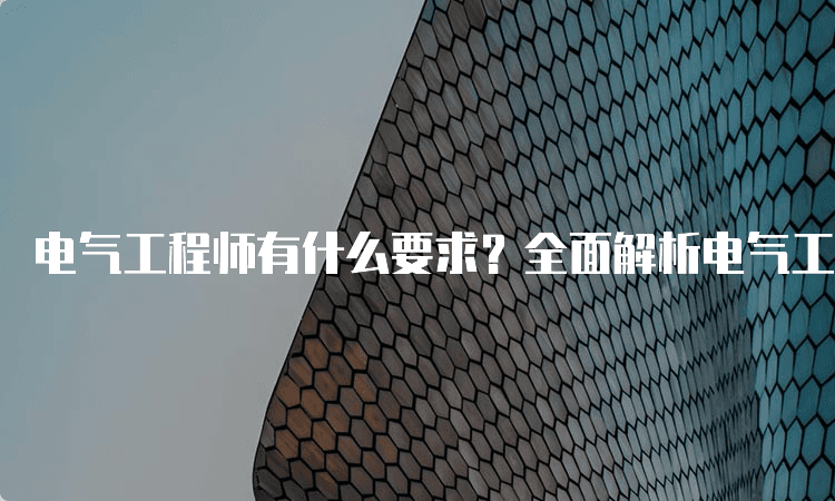 电气工程师有什么要求？全面解析电气工程师的资格标准
