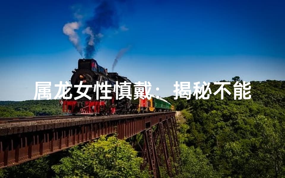 属龙女性慎戴：揭秘不能佩戴的首饰禁忌