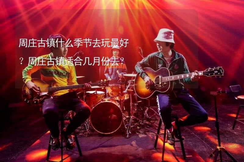 周庄古镇什么季节去玩最好？周庄古镇适合几月份去？