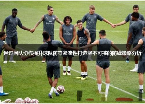 通过团队协作提升球队防守紧凑性 打造坚不可摧的防线策略分析