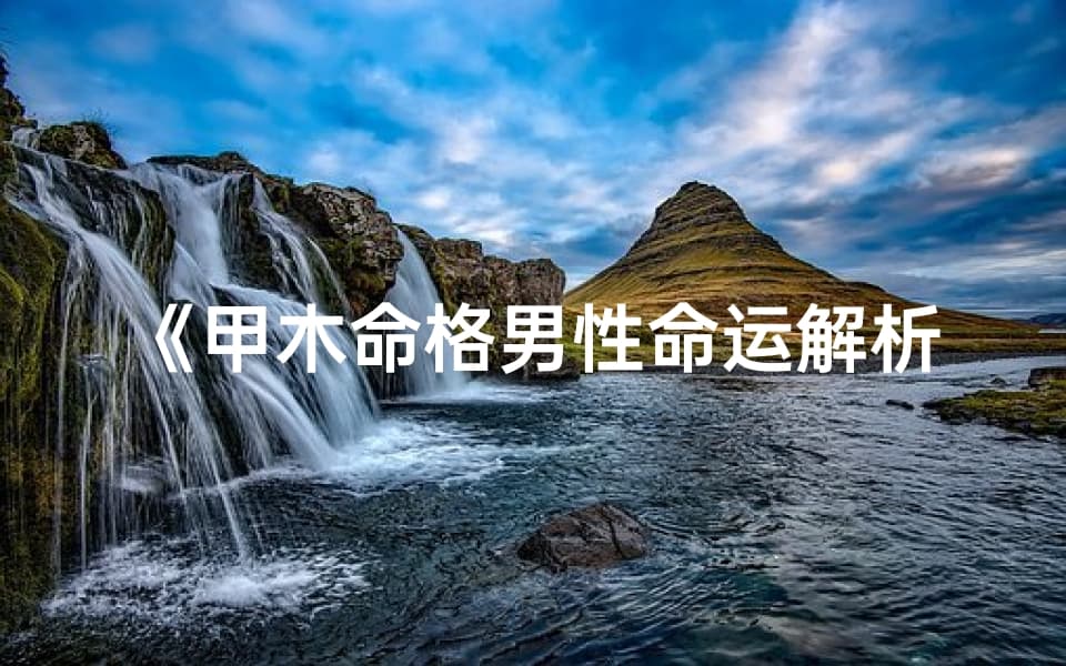 《甲木命格男性命运解析：揭秘八字奥秘》