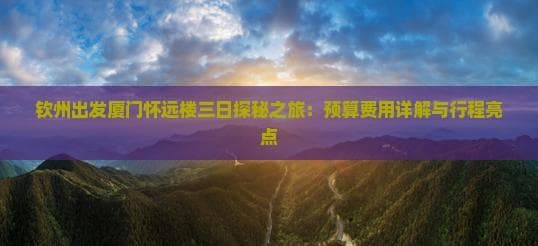钦州出发厦门怀远楼三日探秘之旅：预算费用详解与行程亮点