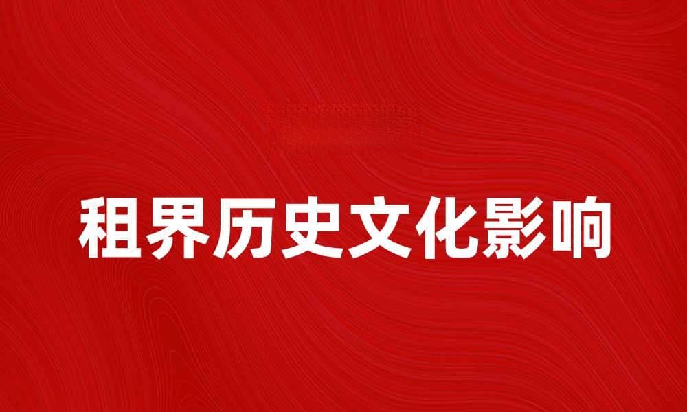 租界的历史与文化影响：探索百年风云变幻