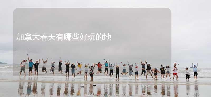 加拿大春天有哪些好玩的地方？