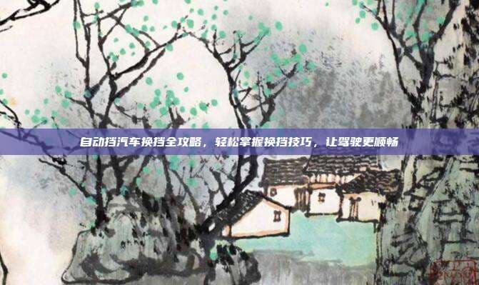 自动挡汽车换挡全攻略，轻松掌握换挡技巧，让驾驶更顺畅