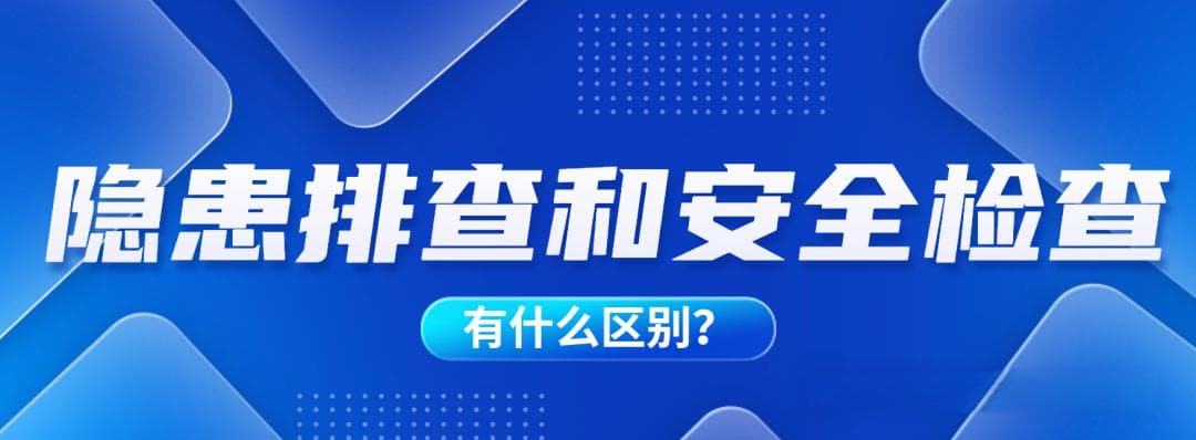 “隐患排查”和“安全检查”有什么区别？从零基础到精通，收藏这篇就够了！