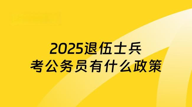 2025退伍士兵考公务员政策详解：定向招录与优待政策全攻略