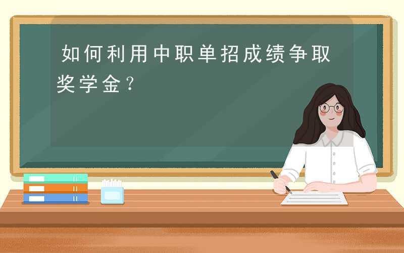 如何利用中职单招成绩争取奖学金？