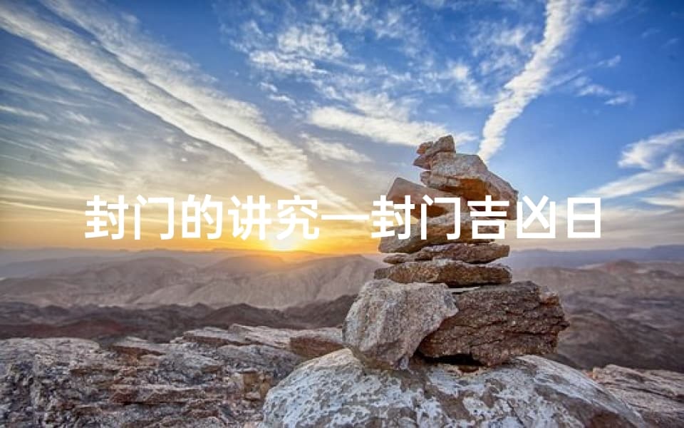 封门的讲究：揭秘传统习俗中的吉凶日历