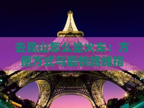 去昆山怎么坐火车：方便方式与最快路线指南
