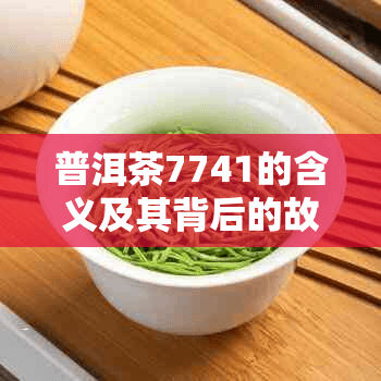 普洱茶7741的含义及其背后的故事与价值解析