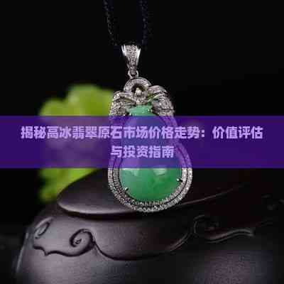 揭秘高冰翡翠原石市场价格走势：价值评估与投资指南