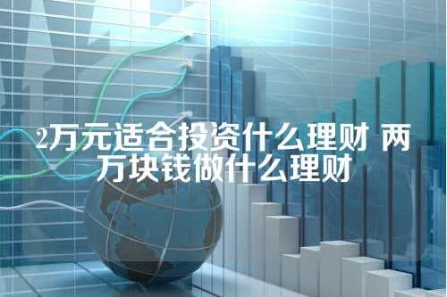 2万元适合投资什么理财？三类理财产品优劣分析