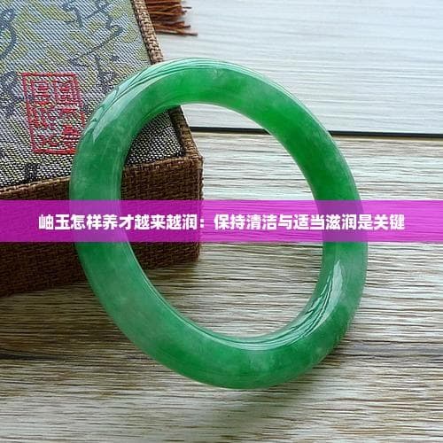 岫玉怎样养才越来越润：保持清洁与适当滋润是关键