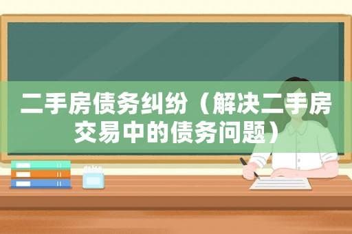 二手房债务纠纷（解决二手房交易中的债务问题）
