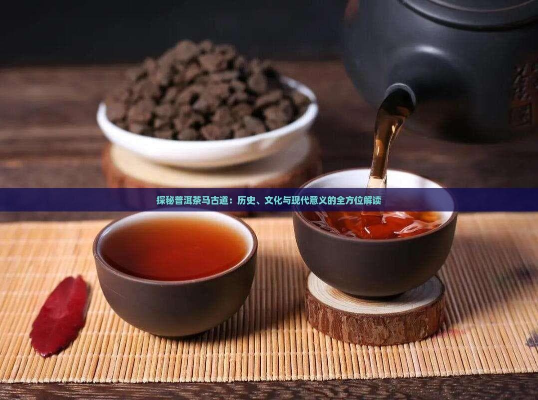 探秘普洱茶马古道：历史、文化与现代意义的全方位解读
