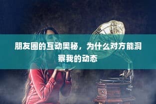 朋友圈互动背后的深层洞察，揭示动态背后的奥秘与原因