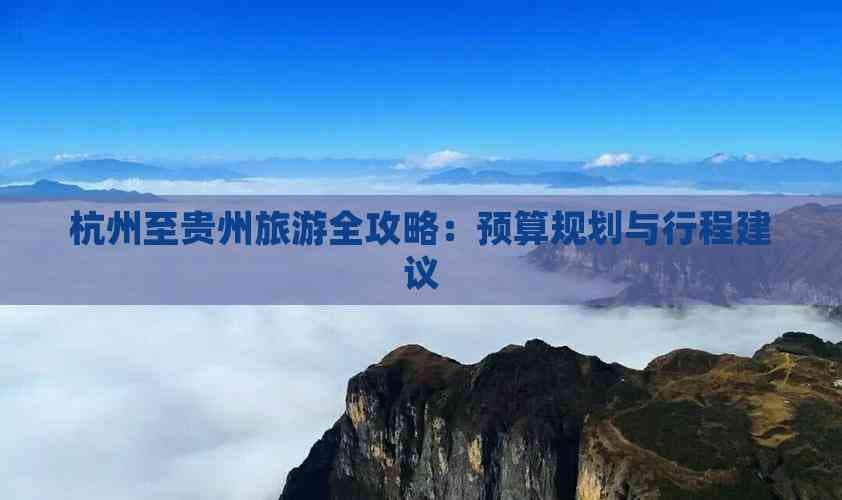 杭州至贵州旅游全攻略：预算规划与行程建议