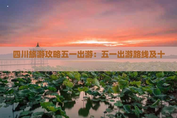 四川旅游攻略五一出游：五一出游路线及十大必去景点推荐