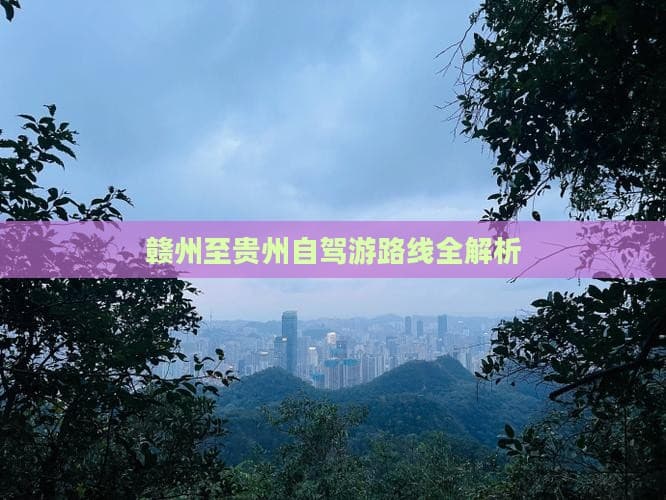 赣州至贵州自驾游路线全解析