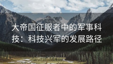 大帝国征服者中的军事科技：科技兴军的发展路径