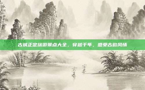 古城正定旅游景点大全，穿越千年，感受古韵风情