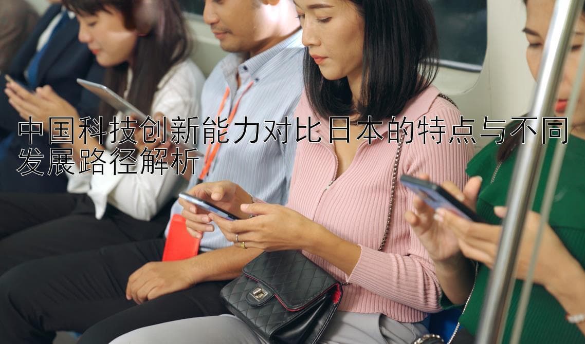 中国科技创新能力对比日本的特点与不同发展路径解析