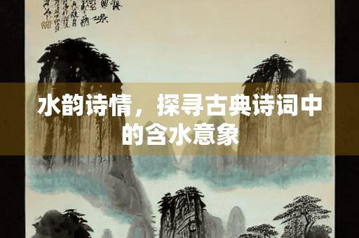 水韵诗情，探寻古典诗词中的含水意象