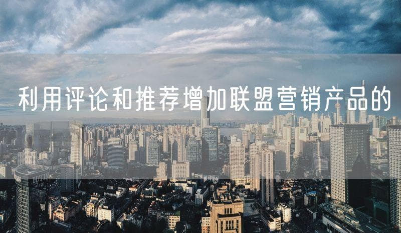 利用评论和推荐增加联盟营销产品的可信度
