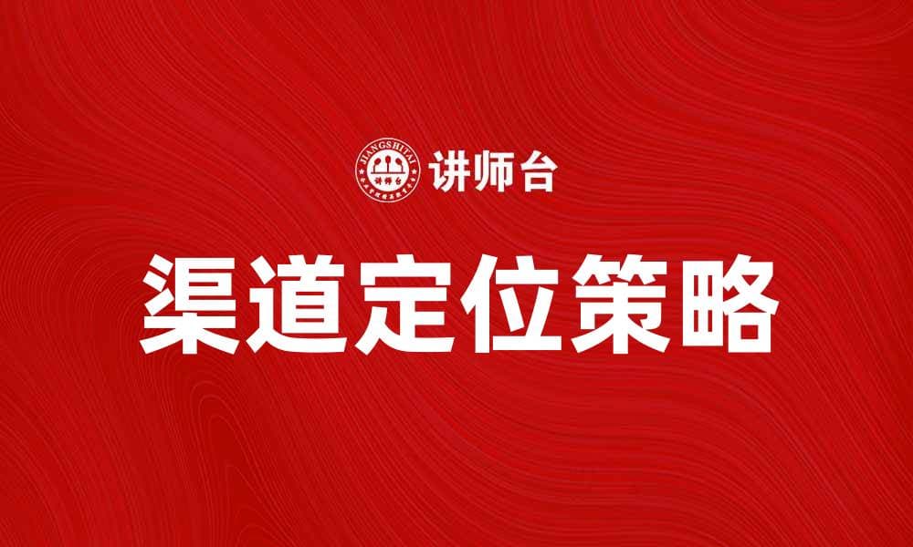 渠道定位：如何精准把握市场需求提升销售效果