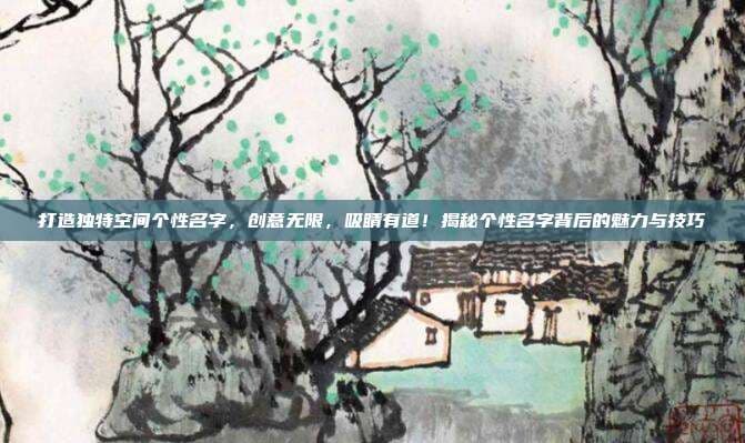 打造独特空间个性名字，创意无限，吸睛有道！揭秘个性名字背后的魅力与技巧
