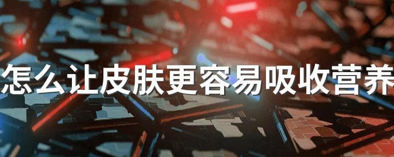 四种让皮肤更好吸收营养的方法