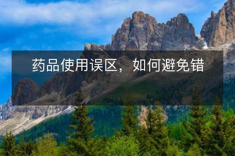 药品使用误区，如何避免错误服药？