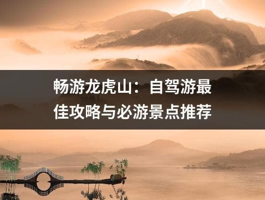 畅游龙虎山：自驾游最佳攻略与必游景点推荐