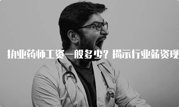 执业药师工资一般多少？揭示行业薪资现状与发展前景