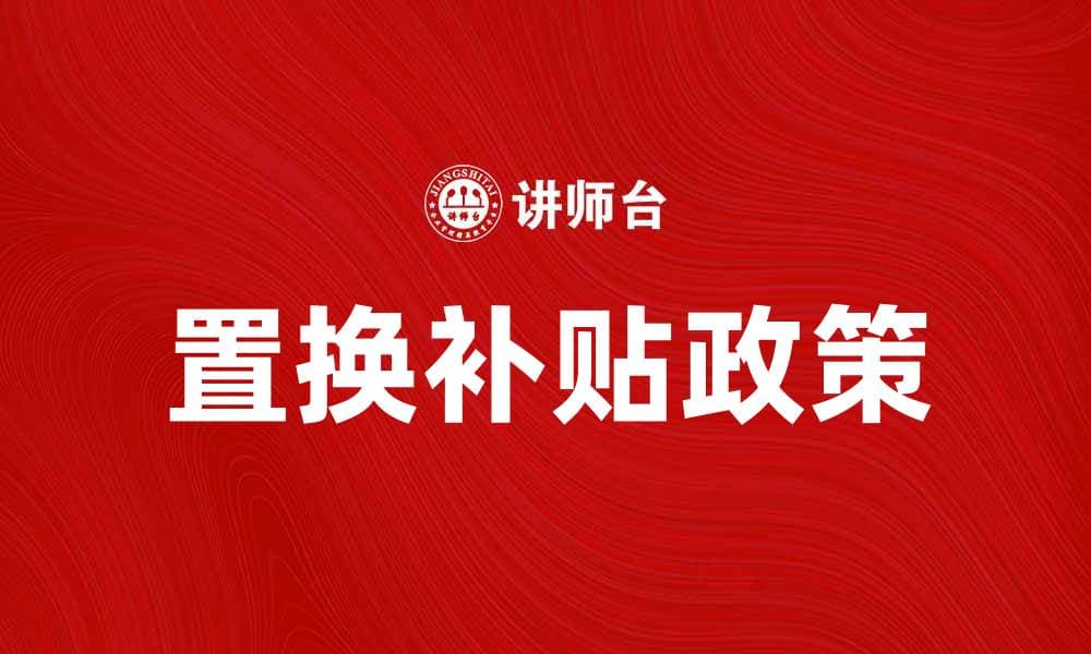 置换补贴政策解析：如何让你的消费更划算