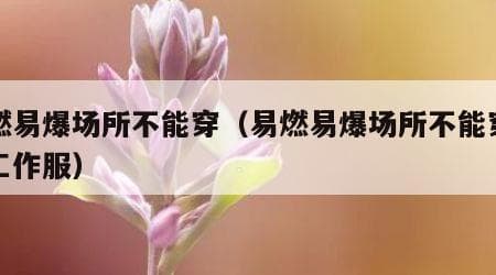 易燃易爆场所安全着装规范：哪些衣物和鞋子不能穿？
