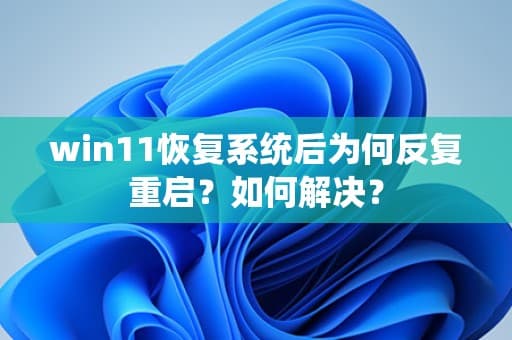 Win11恢复系统后反复重启怎么办？六大解决方案帮你轻松应对
