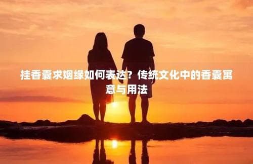 挂香囊求姻缘如何表达？传统文化中的香囊寓意与用法