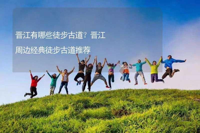 晋江有哪些徒步古道？晋江周边经典徒步古道推荐